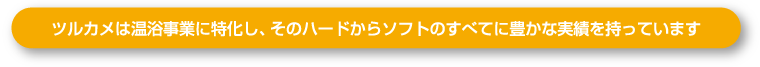 ツルカメは温浴事業に特化し、そのハードからソフトのすべてに豊かな実績を持っています。